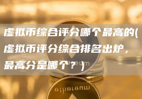 虚拟币综合评分哪个最高的 - 虚拟币评分综合排名出炉，最高分是哪个？